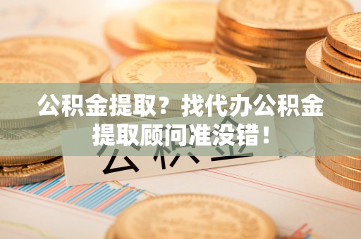 北关公积金提取？找代办公积金提取顾问准没错！