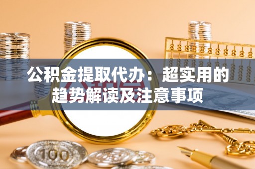 北关公积金提取代办：超实用的趋势解读及注意事项