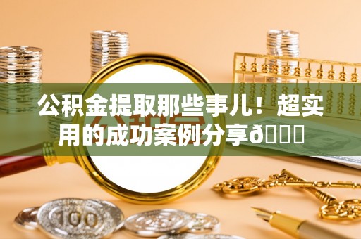 北关公积金提取那些事儿！超实用的成功案例分享😎