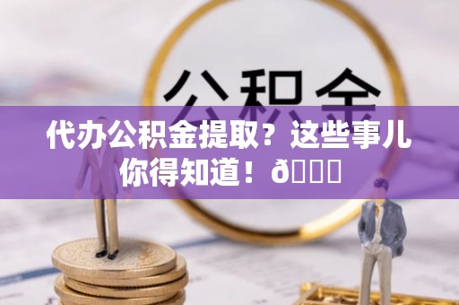 北关代办公积金提取？这些事儿你得知道！😎