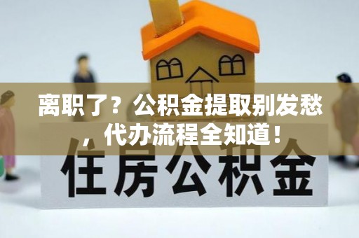 北关离职了？公积金提取别发愁，代办流程全知道！