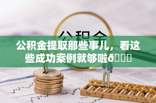北关公积金提取那些事儿，看这些成功案例就够啦😎