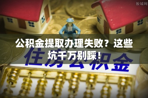 北关公积金提取办理失败？这些坑千万别踩！