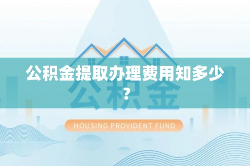 北关公积金提取办理费用知多少？