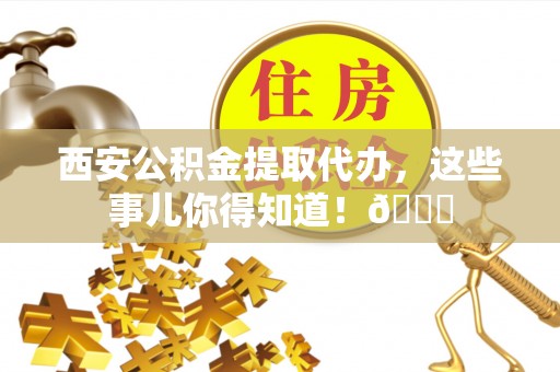 北关西安公积金提取代办，这些事儿你得知道！😎