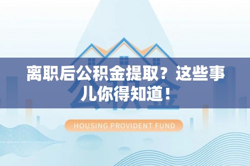 北关离职后公积金提取？这些事儿你得知道！