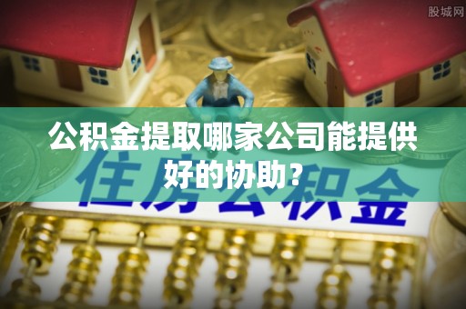 北关公积金提取哪家公司能提供好的协助？