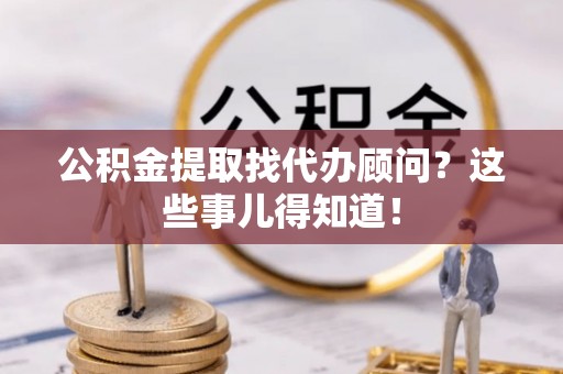 北关公积金提取找代办顾问？这些事儿得知道！