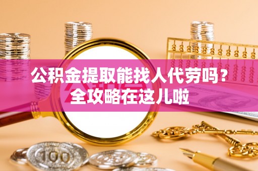 北关公积金提取能找人代劳吗？全攻略在这儿啦
