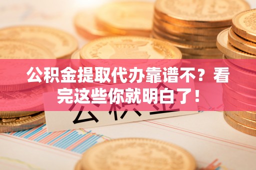 北关公积金提取代办靠谱不？看完这些你就明白了！