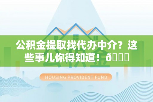 北关公积金提取找代办中介？这些事儿你得知道！😎