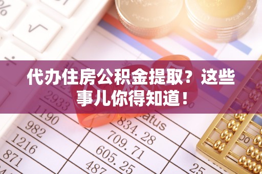 北关代办住房公积金提取？这些事儿你得知道！