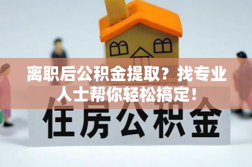 北关离职后公积金提取？找专业人士帮你轻松搞定！