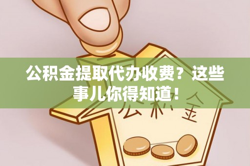 北关公积金提取代办收费？这些事儿你得知道！