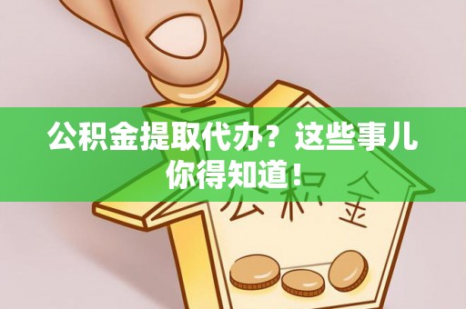 北关公积金提取代办？这些事儿你得知道！