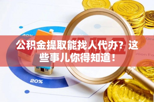 北关公积金提取能找人代办？这些事儿你得知道！