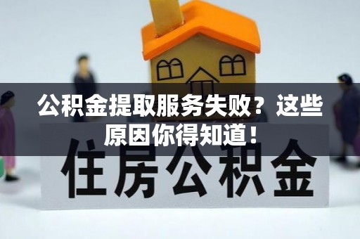 北关公积金提取服务失败？这些原因你得知道！