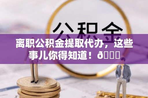 北关离职公积金提取代办，这些事儿你得知道！😎