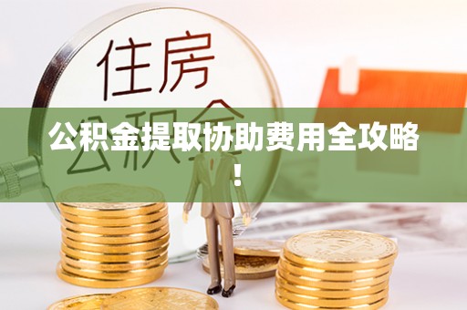 北关公积金提取协助费用全攻略！