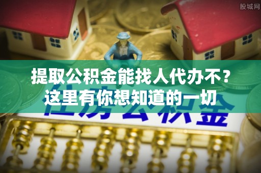 北关提取公积金能找人代办不？这里有你想知道的一切