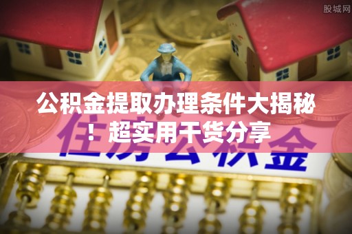 北关公积金提取办理条件大揭秘！超实用干货分享