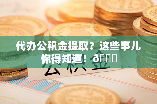 北关代办公积金提取？这些事儿你得知道！😎