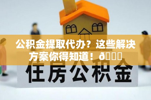 北关公积金提取代办？这些解决方案你得知道！😎
