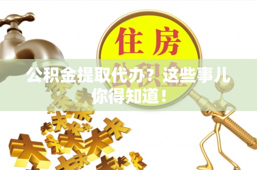 北关公积金提取代办？这些事儿你得知道！
