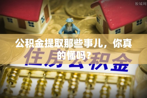北关公积金提取那些事儿，你真的懂吗？