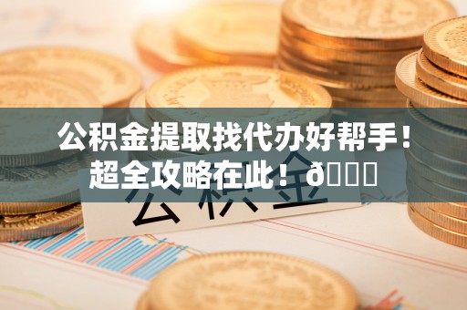 北关公积金提取找代办好帮手！超全攻略在此！😎