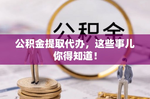 北关公积金提取代办，这些事儿你得知道！