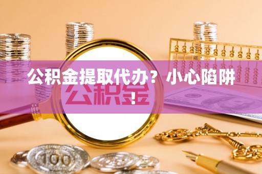 北关公积金提取代办？小心陷阱！