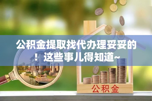 北关公积金提取找代办理妥妥的！这些事儿得知道~