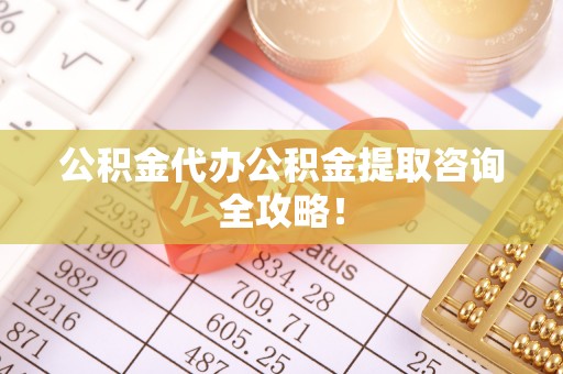 北关公积金代办公积金提取咨询全攻略！
