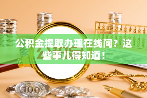 北关公积金提取办理在线问？这些事儿得知道！