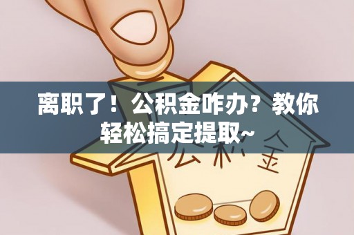 北关离职了！公积金咋办？教你轻松搞定提取~