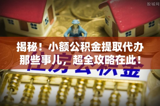 北关揭秘！小额公积金提取代办那些事儿，超全攻略在此！