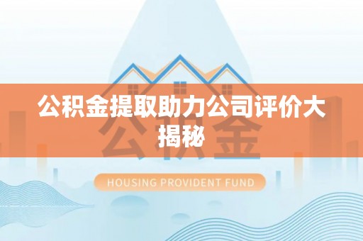 北关公积金提取助力公司评价大揭秘