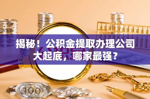 北关揭秘！公积金提取办理公司大起底，哪家最强？