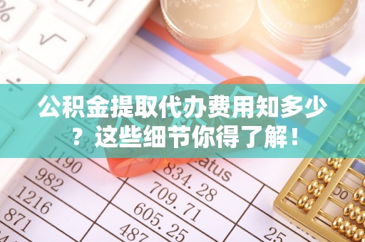 北关公积金提取代办费用知多少？这些细节你得了解！