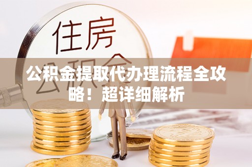 北关公积金提取代办理流程全攻略！超详细解析