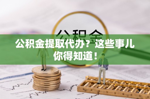 北关公积金提取代办？这些事儿你得知道！