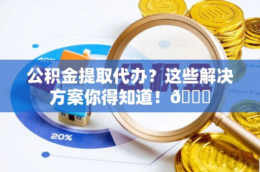 北关公积金提取代办？这些解决方案你得知道！😎