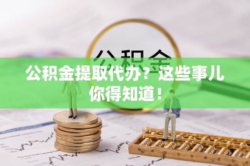 北关公积金提取代办？这些事儿你得知道！