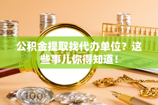 北关公积金提取找代办单位？这些事儿你得知道！
