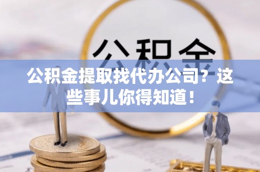 北关公积金提取找代办公司？这些事儿你得知道！