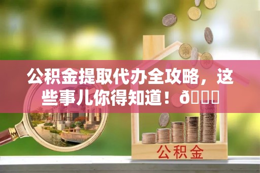 北关公积金提取代办全攻略，这些事儿你得知道！😎