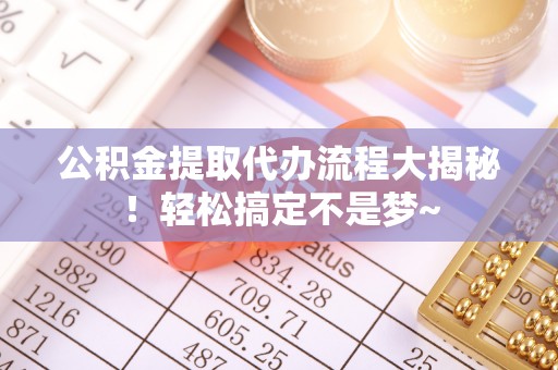 北关公积金提取代办流程大揭秘！轻松搞定不是梦~