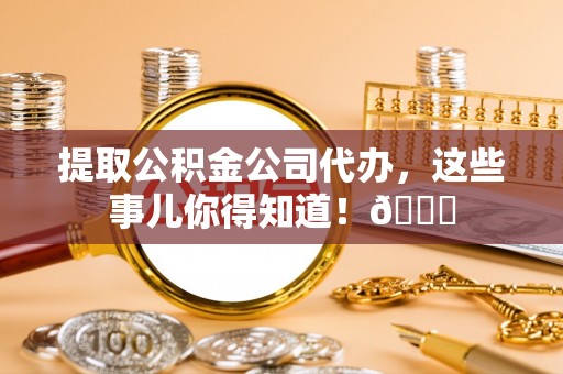 北关提取公积金公司代办，这些事儿你得知道！😎