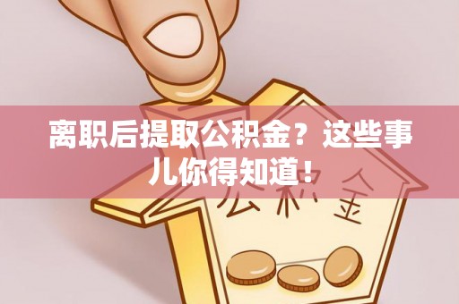 北关离职后提取公积金？这些事儿你得知道！